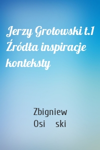 Jerzy Grotowski t.1 Źródła inspiracje konteksty