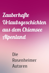 Zauberhafte Urlaubsgeschichten aus dem Chiemsee Alpenland