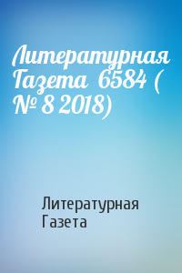 Литературная Газета - Литературная Газета  6584 ( № 8 2018)