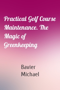 Practical Golf Course Maintenance. The Magic of Greenkeeping
