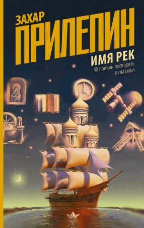 Обложка книги «Имя рек. 40 причин поспорить о главном» — Захар Прилепин