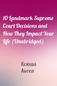 10 Landmark Supreme Court Decisions and How They Impact Your Life (Unabridged)