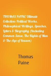 THOMAS PAINE Ultimate Collection: Political Works, Philosophical Writings, Speeches, Letters & Biography (Including Common Sense, The Rights of Man & The Age of Reason)