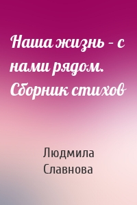 Наша жизнь – с нами рядом. Сборник стихов