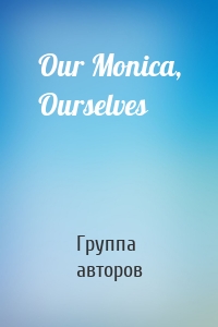 Our Monica, Ourselves