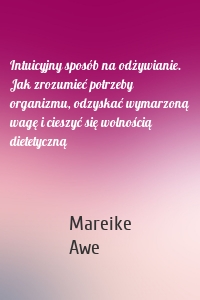 Intuicyjny sposób na odżywianie. Jak zrozumieć potrzeby organizmu, odzyskać wymarzoną wagę i cieszyć się wolnością dietetyczną
