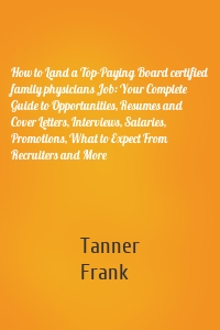 How to Land a Top-Paying Board certified family physicians Job: Your Complete Guide to Opportunities, Resumes and Cover Letters, Interviews, Salaries, Promotions, What to Expect From Recruiters and More
