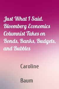 Just What I Said. Bloomberg Economics Columnist Takes on Bonds, Banks, Budgets, and Bubbles