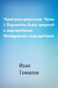 Управление процессами. Часть 1. Подготовка бизнес-процессов к моделированию. Инструменты моделирования