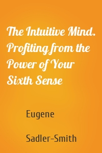 The Intuitive Mind. Profiting from the Power of Your Sixth Sense