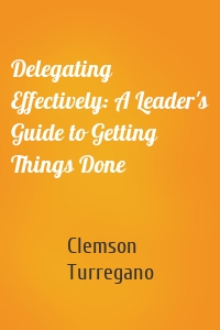 Delegating Effectively: A Leader's Guide to Getting Things Done