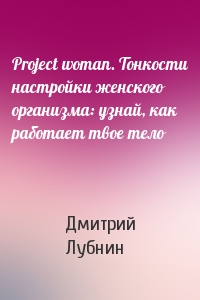 Дмитрий Лубнин - Project woman. Тонкости настройки женского организма: узнай, как работает твое тело