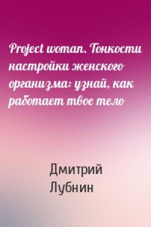 Обложка книги «Project woman. Тонкости настройки женского организма: узнай, как работает твое тело» — Дмитрий Лубнин