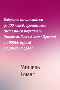Говорить по-английски за 100 часов. Тренинговая система-самоучитель. Сэкономь более 3 лет обучения и 500000 рублей на репетиторах!