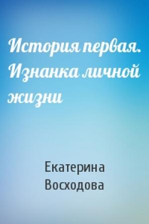 Обложка книги «История первая. Изнанка личной жизни» — Екатерина Восходова
