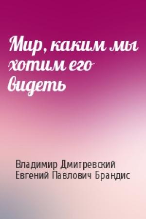 Обложка книги «Мир, каким мы хотим его видеть» — Владимир Дмитревский, Евгений Брандис