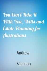 You Can't Take It With You. Wills and Estate Planning for Australians
