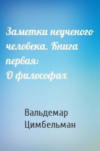 Заметки неученого человека. Книга первая: О философах