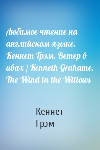 Любимое чтение на английском языке. Кеннет Грэм. Ветер в ивах / Kenneth Grahame. The Wind in the Willows