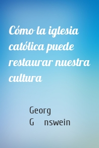 Cómo la iglesia católica puede restaurar nuestra cultura