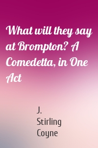 What will they say at Brompton? A Comedetta, in One Act