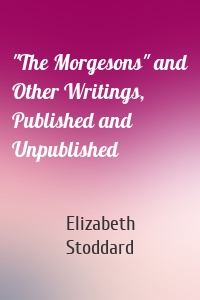 "The Morgesons" and Other Writings, Published and Unpublished