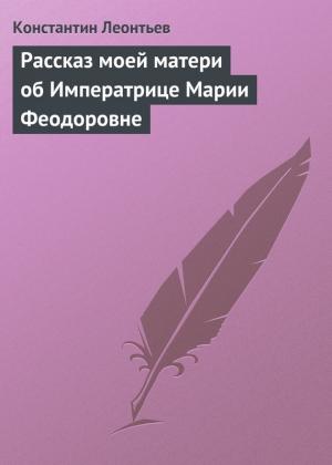 Обложка книги «Рассказ моей матери об Императрице Марии Феодоровне» — Константин Леонтьев