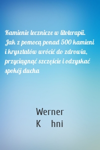 Kamienie lecznicze w litoterapii. Jak z pomocą ponad 500 kamieni i kryształów wrócić do zdrowia, przyciągnąć szczęście i odzyskać spokój ducha