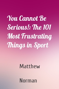 You Cannot Be Serious!: The 101 Most Frustrating Things in Sport