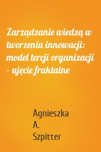 Zarządzanie wiedzą w tworzeniu innowacji: model tercji organizacji – ujęcie fraktalne