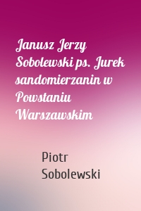 Janusz Jerzy Sobolewski ps. Jurek sandomierzanin w Powstaniu Warszawskim