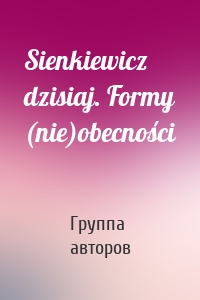 Sienkiewicz dzisiaj. Formy (nie)obecności