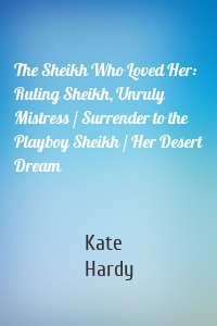 The Sheikh Who Loved Her: Ruling Sheikh, Unruly Mistress / Surrender to the Playboy Sheikh / Her Desert Dream