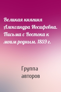 Великая княгиня Александра Иосифовна. Письма с Востока к моим родным. 1859 г.