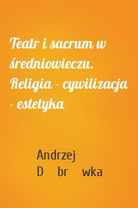 Teatr i sacrum w średniowieczu. Religia - cywilizacja - estetyka