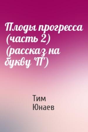 Обложка книги «Плоды прогресса (часть 2) (рассказ на букву 'П')» — Тим Юнаев