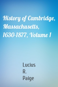 History of Cambridge, Massachusetts, 1630-1877, Volume 1