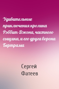 Удивительные приключения кролика Рэббит-Джона, частного сыщика, и его друга ворона Бертрама