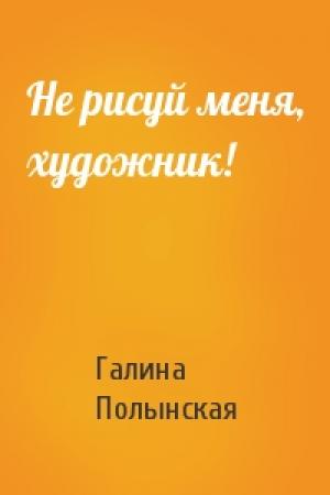 Обложка книги «Не рисуй меня, художник!» — Галина Полынская