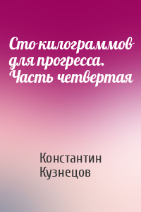 Константин Кузнецов - Сто килограммов для прогресса. Часть четвертая