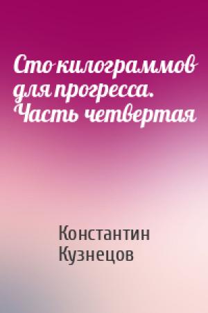 Обложка книги «Сто килограммов для прогресса. Часть четвертая» — Константин Кузнецов