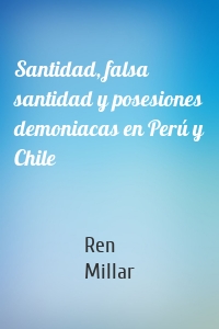 Santidad, falsa santidad y posesiones demoniacas en Perú y Chile