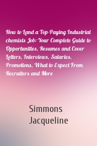 How to Land a Top-Paying Industrial chemists Job: Your Complete Guide to Opportunities, Resumes and Cover Letters, Interviews, Salaries, Promotions, What to Expect From Recruiters and More