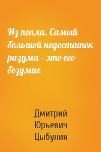 Из пепла. Самый большой недостаток разума – это его безумие
