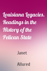 Louisiana Legacies. Readings in the History of the Pelican State