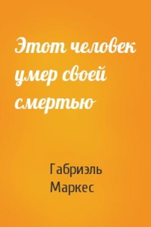 Обложка книги «Этот человек умер своей смертью» — Габриэль Маркес