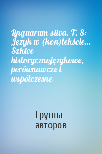 Linguarum silva. T. 8: Język w (kon)tekście… Szkice historycznojęzykowe, porównawcze i współczesne