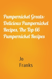 Pumpernickel Greats: Delicious Pumpernickel Recipes, The Top 66 Pumpernickel Recipes