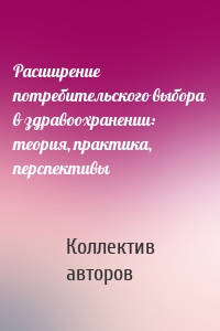 Расширение потребительского выбора в здравоохранении: теория, практика, перспективы