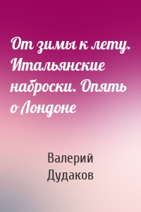 От зимы к лету. Итальянские наброски. Опять о Лондоне